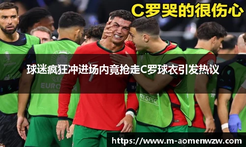 球迷疯狂冲进场内竟抢走C罗球衣引发热议