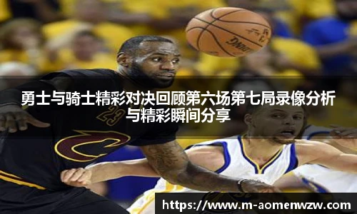 勇士与骑士精彩对决回顾第六场第七局录像分析与精彩瞬间分享